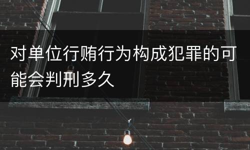 对单位行贿行为构成犯罪的可能会判刑多久
