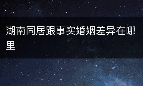 湖南同居跟事实婚姻差异在哪里