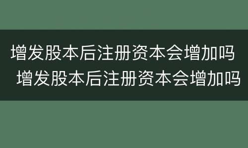 增发股本后注册资本会增加吗 增发股本后注册资本会增加吗为什么