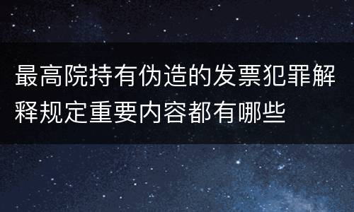 最高院持有伪造的发票犯罪解释规定重要内容都有哪些