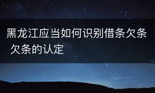 黑龙江应当如何识别借条欠条 欠条的认定