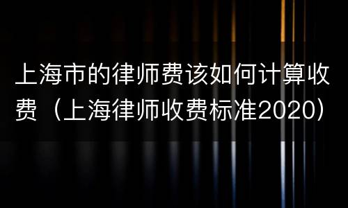 上海市的律师费该如何计算收费（上海律师收费标准2020）
