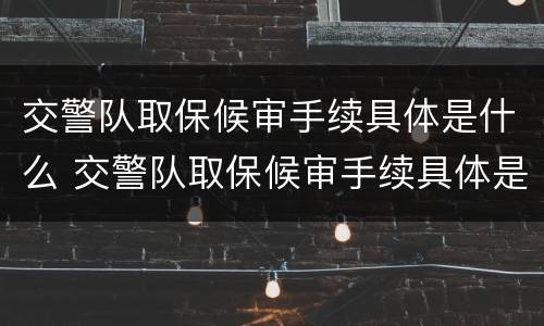 交警队取保候审手续具体是什么 交警队取保候审手续具体是什么时候办理