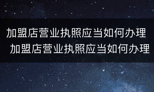加盟店营业执照应当如何办理 加盟店营业执照应当如何办理注销