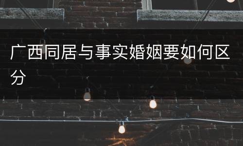 广西同居与事实婚姻要如何区分