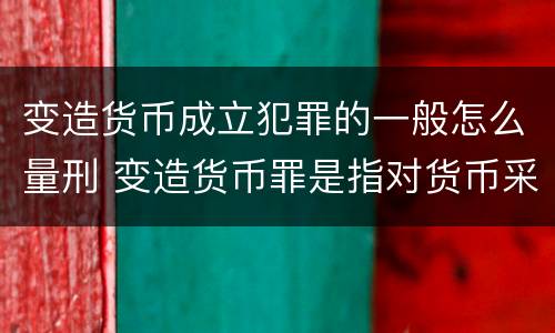 变造货币成立犯罪的一般怎么量刑 变造货币罪是指对货币采用什么方法