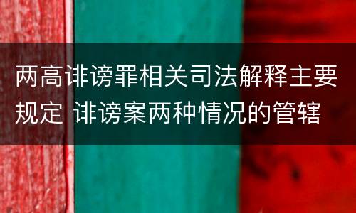 两高诽谤罪相关司法解释主要规定 诽谤案两种情况的管辖