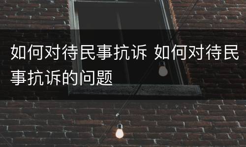 如何对待民事抗诉 如何对待民事抗诉的问题
