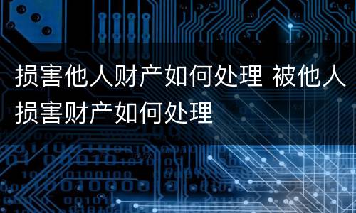 损害他人财产如何处理 被他人损害财产如何处理