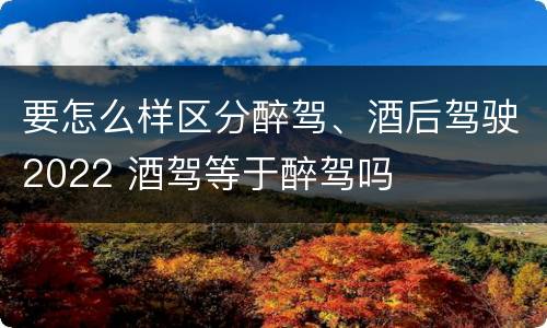 要怎么样区分醉驾、酒后驾驶2022 酒驾等于醉驾吗