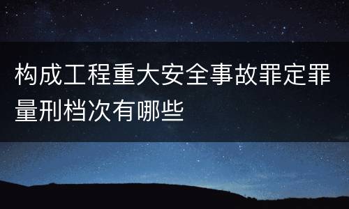 构成工程重大安全事故罪定罪量刑档次有哪些