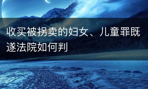 收买被拐卖的妇女、儿童罪既遂法院如何判