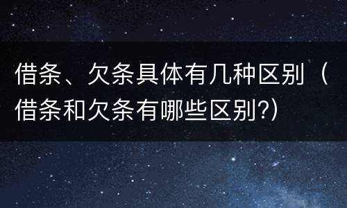 借条、欠条具体有几种区别（借条和欠条有哪些区别?）
