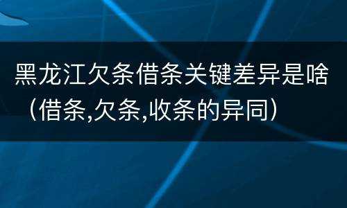 黑龙江欠条借条关键差异是啥（借条,欠条,收条的异同）