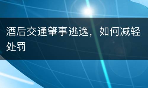 酒后交通肇事逃逸，如何减轻处罚