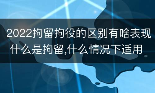 2022拘留拘役的区别有啥表现 什么是拘留,什么情况下适用拘留