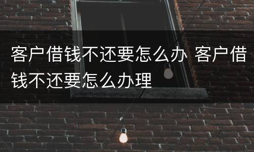 客户借钱不还要怎么办 客户借钱不还要怎么办理