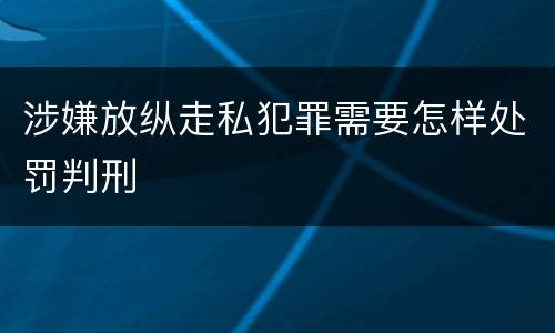 涉嫌放纵走私犯罪需要怎样处罚判刑