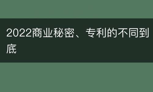 2022商业秘密、专利的不同到底