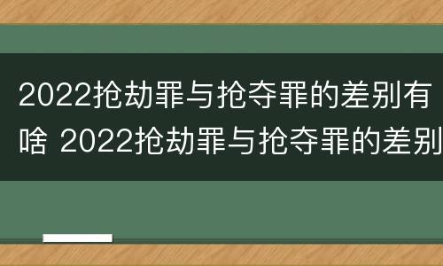 2022抢劫罪与抢夺罪的差别有啥 2022抢劫罪与抢夺罪的差别有啥不同