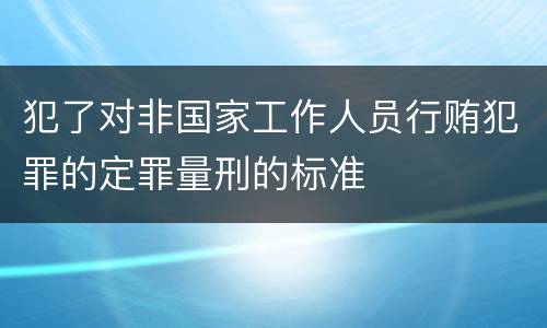 犯了对非国家工作人员行贿犯罪的定罪量刑的标准