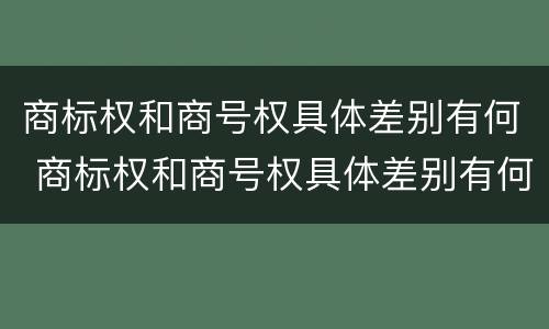 商标权和商号权具体差别有何 商标权和商号权具体差别有何影响