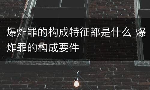 爆炸罪的构成特征都是什么 爆炸罪的构成要件