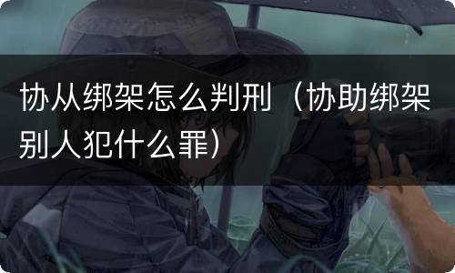 协从绑架怎么判刑（协助绑架别人犯什么罪）