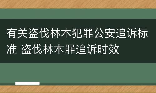 有关盗伐林木犯罪公安追诉标准 盗伐林木罪追诉时效