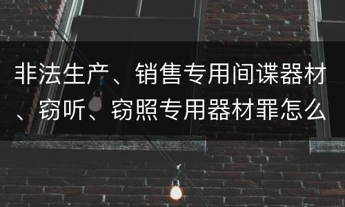 非法生产、销售专用间谍器材、窃听、窃照专用器材罪怎么判
