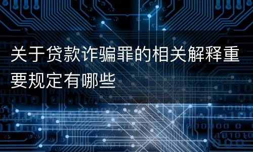 关于贷款诈骗罪的相关解释重要规定有哪些