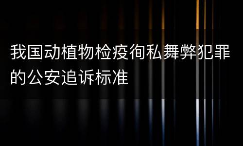 我国动植物检疫徇私舞弊犯罪的公安追诉标准
