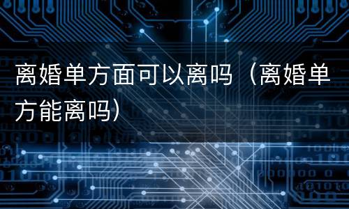 离婚单方面可以离吗（离婚单方能离吗）