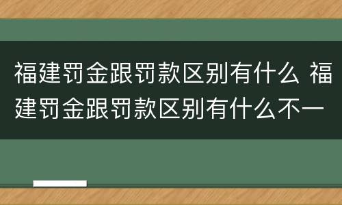 福建罚金跟罚款区别有什么 福建罚金跟罚款区别有什么不一样