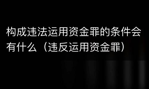 构成违法运用资金罪的条件会有什么（违反运用资金罪）