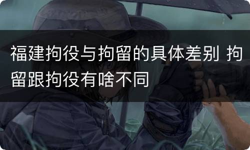 福建拘役与拘留的具体差别 拘留跟拘役有啥不同