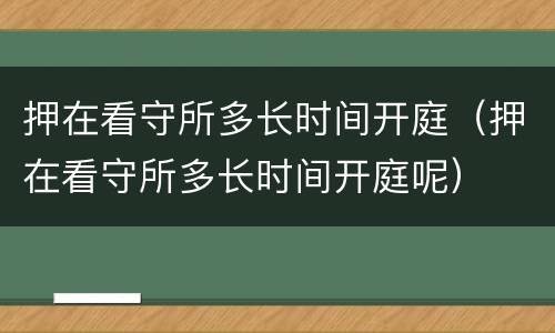 押在看守所多长时间开庭（押在看守所多长时间开庭呢）