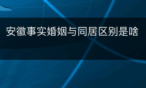 安徽事实婚姻与同居区别是啥