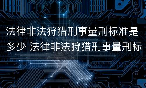 法律非法狩猎刑事量刑标准是多少 法律非法狩猎刑事量刑标准是多少条