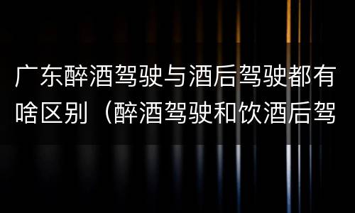 广东醉酒驾驶与酒后驾驶都有啥区别（醉酒驾驶和饮酒后驾驶的区别）