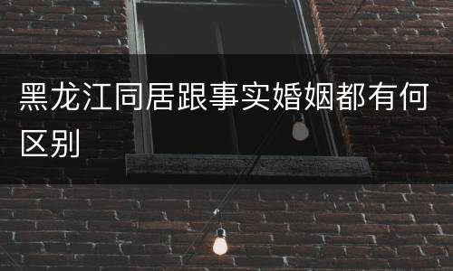 黑龙江同居跟事实婚姻都有何区别