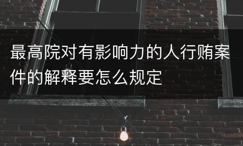 最高院对有影响力的人行贿案件的解释要怎么规定