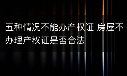 五种情况不能办产权证 房屋不办理产权证是否合法