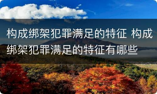 构成绑架犯罪满足的特征 构成绑架犯罪满足的特征有哪些