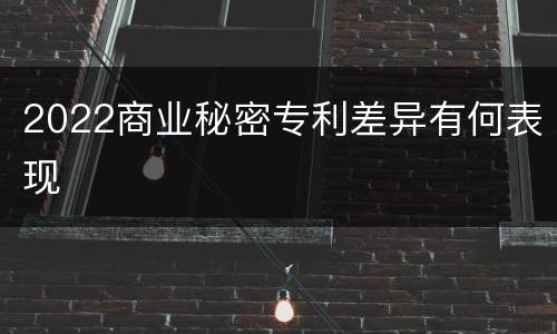 2022商业秘密专利差异有何表现