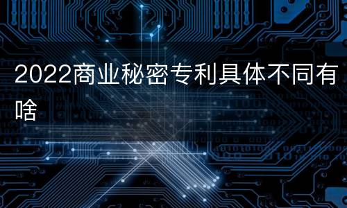 2022商业秘密专利具体不同有啥