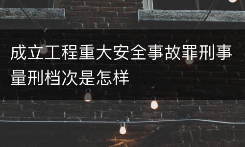 成立工程重大安全事故罪刑事量刑档次是怎样