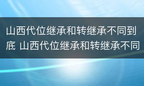 山西代位继承和转继承不同到底 山西代位继承和转继承不同到底怎么办