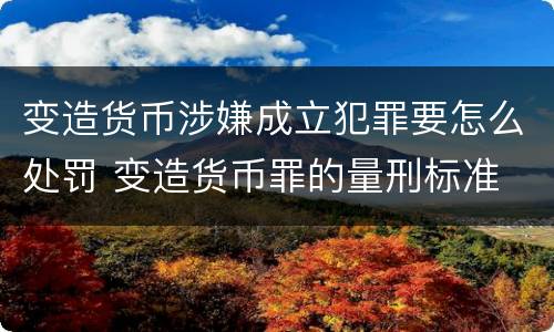 变造货币涉嫌成立犯罪要怎么处罚 变造货币罪的量刑标准