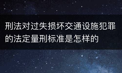 刑法对过失损坏交通设施犯罪的法定量刑标准是怎样的